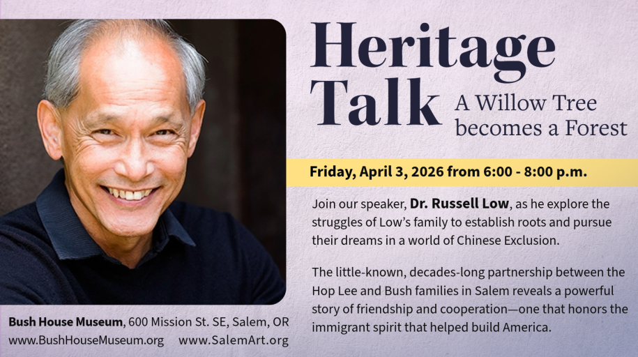 Graphic with a purple background and the following text: Heritage Talk, a Willow Tree Becomes a Forest, Friday April3, 2026 from 6:00 - 8:00 PM. Join our Speaker, Dr. Russell Low, as he explore the struggles of Low's family to establish roots and pursue their dreams in a world of chinese exclusion. The little-known, decades-long partnership between the Hop Lee and Bush families in Salem reveals a powerful story of friendship and cooperation - one that honors the immigrant spirit that helped build America. To the left of the text is a headshot of Dr. Russel Low with the following text beneath it: Bush House Museum, 600 Mission St. SE, Salem, OR, www.bushhousemuseum.org, www.salemart.org
